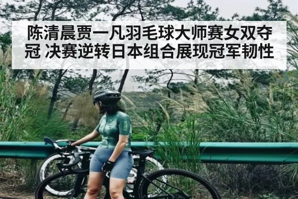 陈清晨贾一凡羽毛球大师赛女双夺冠 决赛逆转日本组合展现冠军韧性 - kaiyun